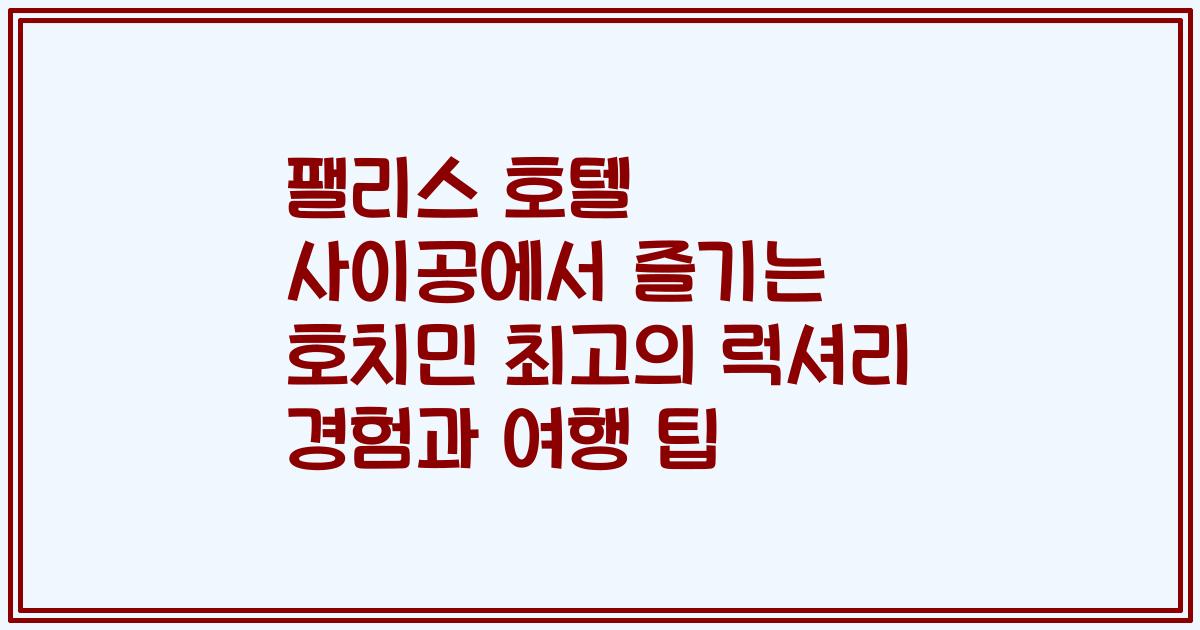 팰리스 호텔 사이공에서 즐기는 호치민 최고의 럭셔리 경험과 여행 팁