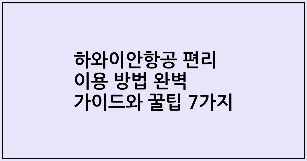 하와이안항공 편리 이용 방법 완벽 가이드와 꿀팁 7가지