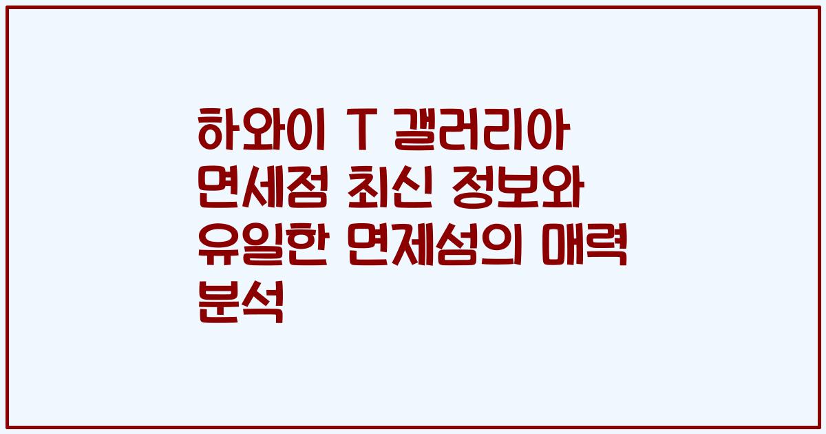 하와이 T 갤러리아 면세점 최신 정보와 유일한 면제섬의 매력 분석