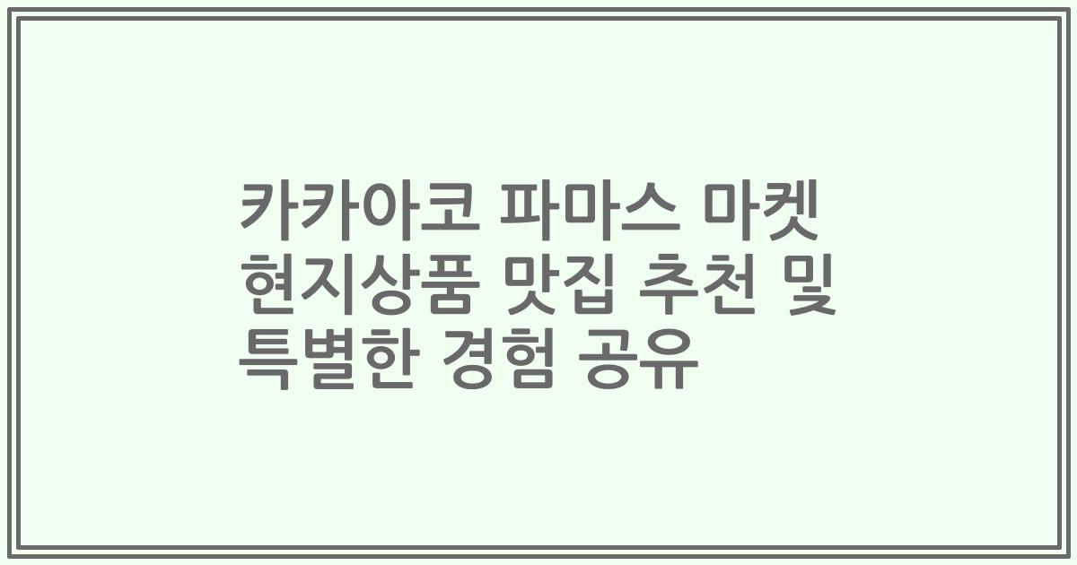 카카아코 파마스 마켓 현지상품 맛집 추천 및 특별한 경험 공유
