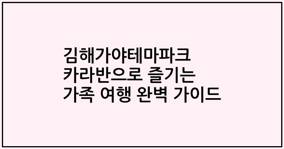 김해가야테마파크 카라반으로 즐기는 가족 여행 완벽 가이드