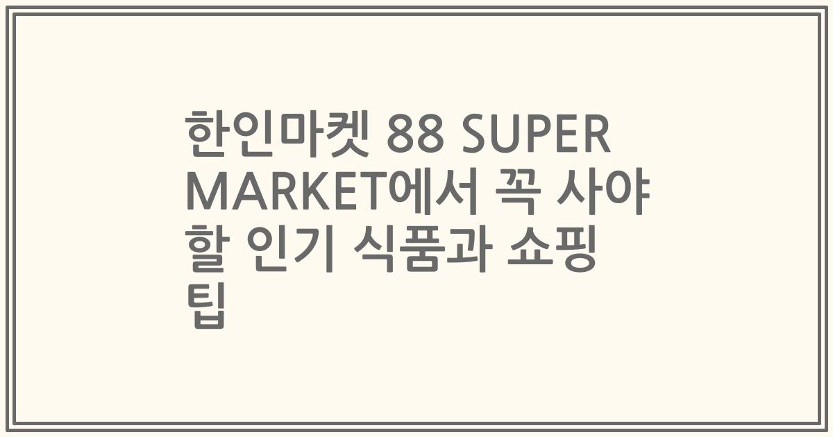 한인마켓 88 SUPER MARKET에서 꼭 사야 할 인기 식품과 쇼핑 팁