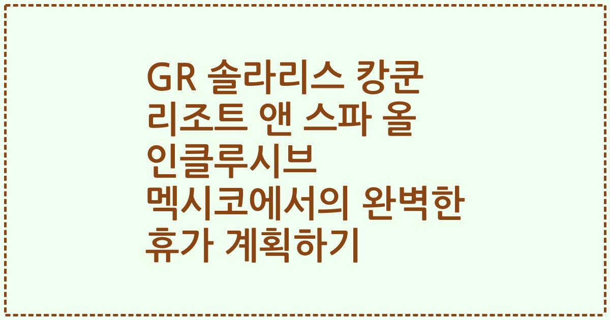 GR 솔라리스 캉쿤 리조트 앤 스파 올 인클루시브 멕시코에서의 완벽한 휴가 계획하기