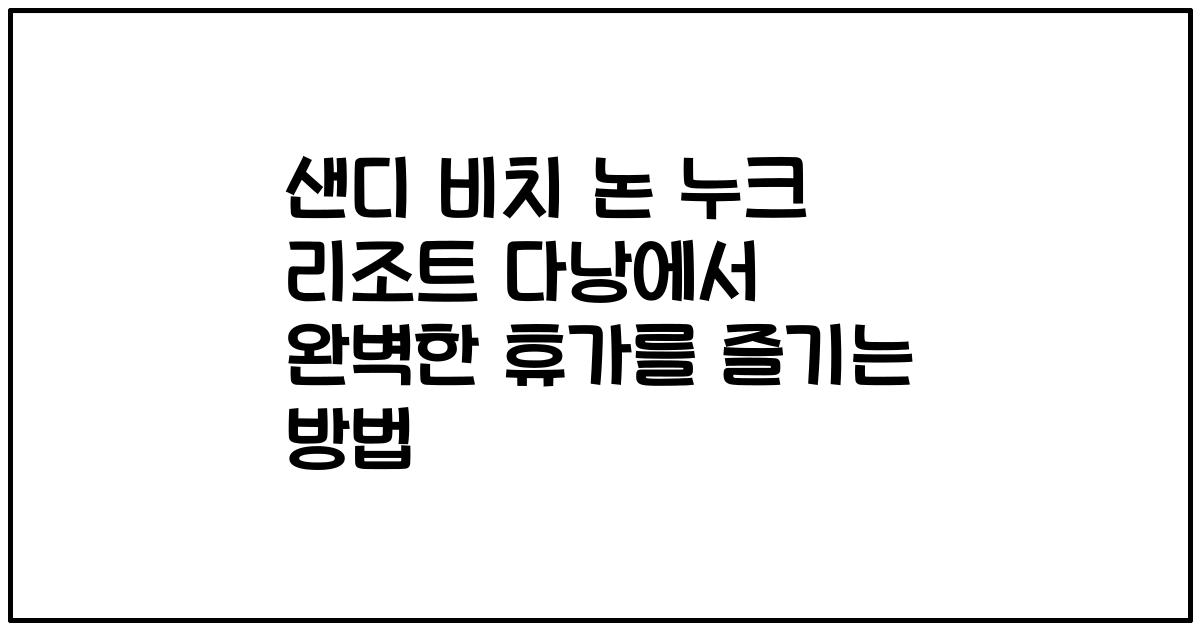 샌디 비치 논 누크 리조트 다낭에서 완벽한 휴가를 즐기는 방법
