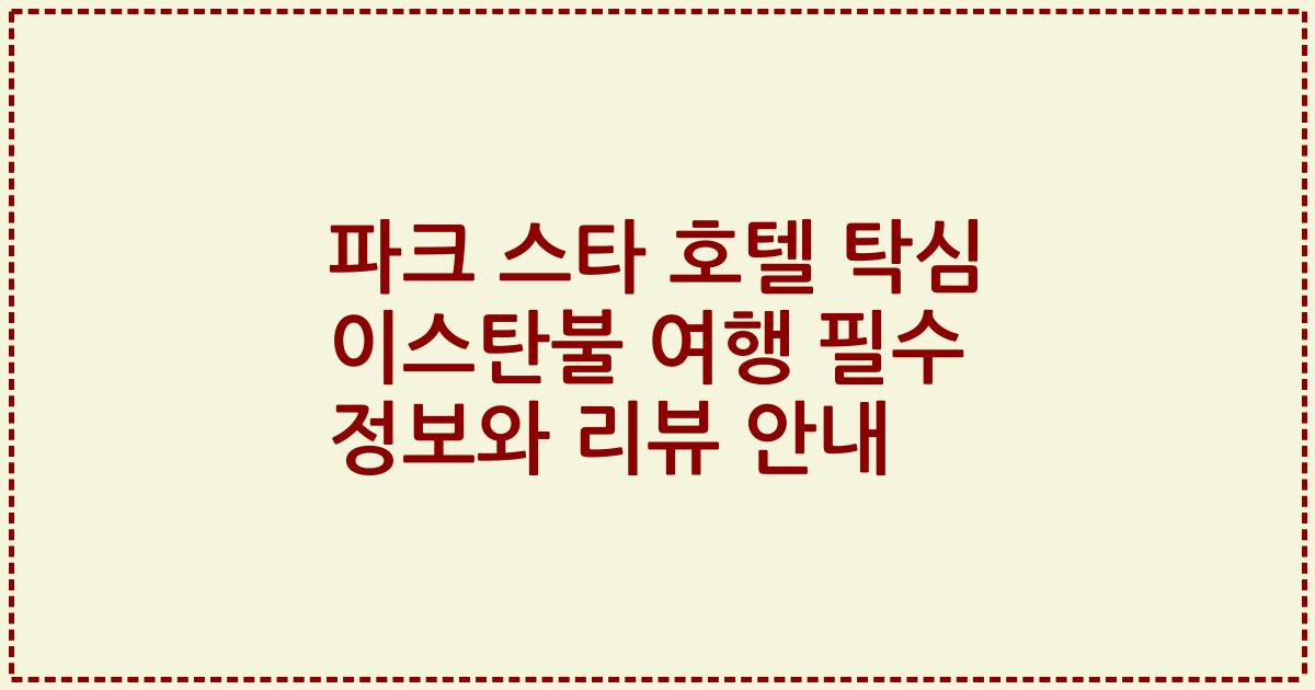 파크 스타 호텔 탁심 이스탄불 여행 필수 정보와 리뷰 안내