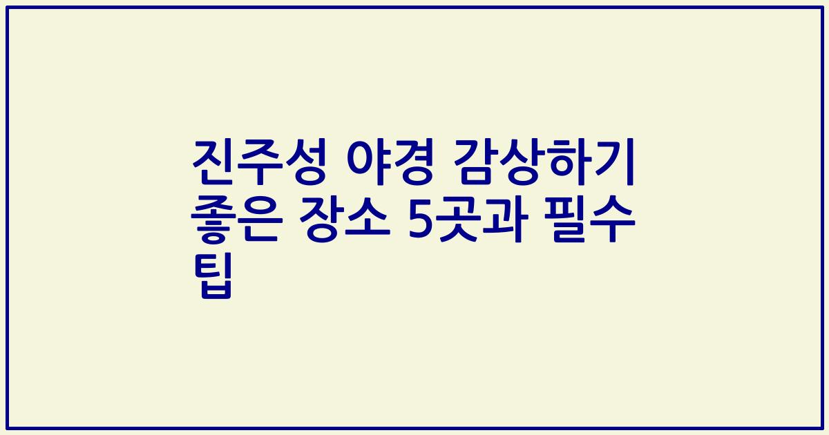 진주성 야경 감상하기 좋은 장소 5곳과 필수 팁