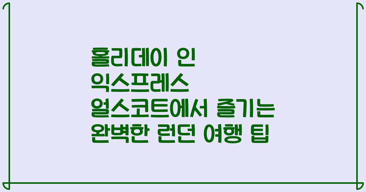 홀리데이 인 익스프레스 얼스코트에서 즐기는 완벽한 런던 여행 팁