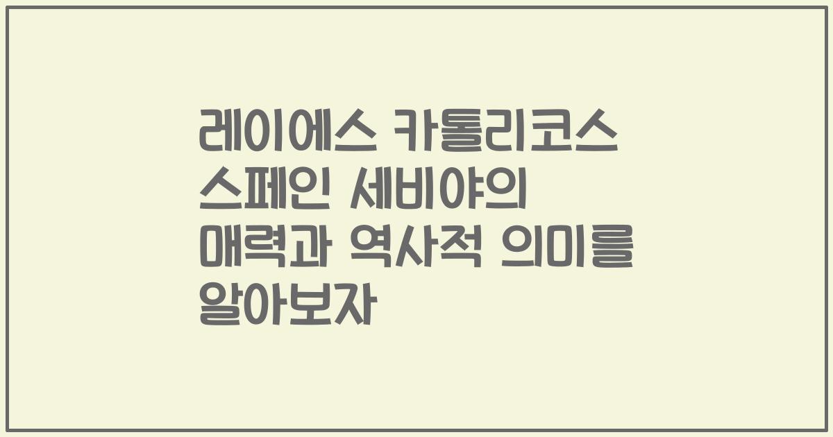 레이에스 카톨리코스 스페인 세비야의 매력과 역사적 의미를 알아보자
