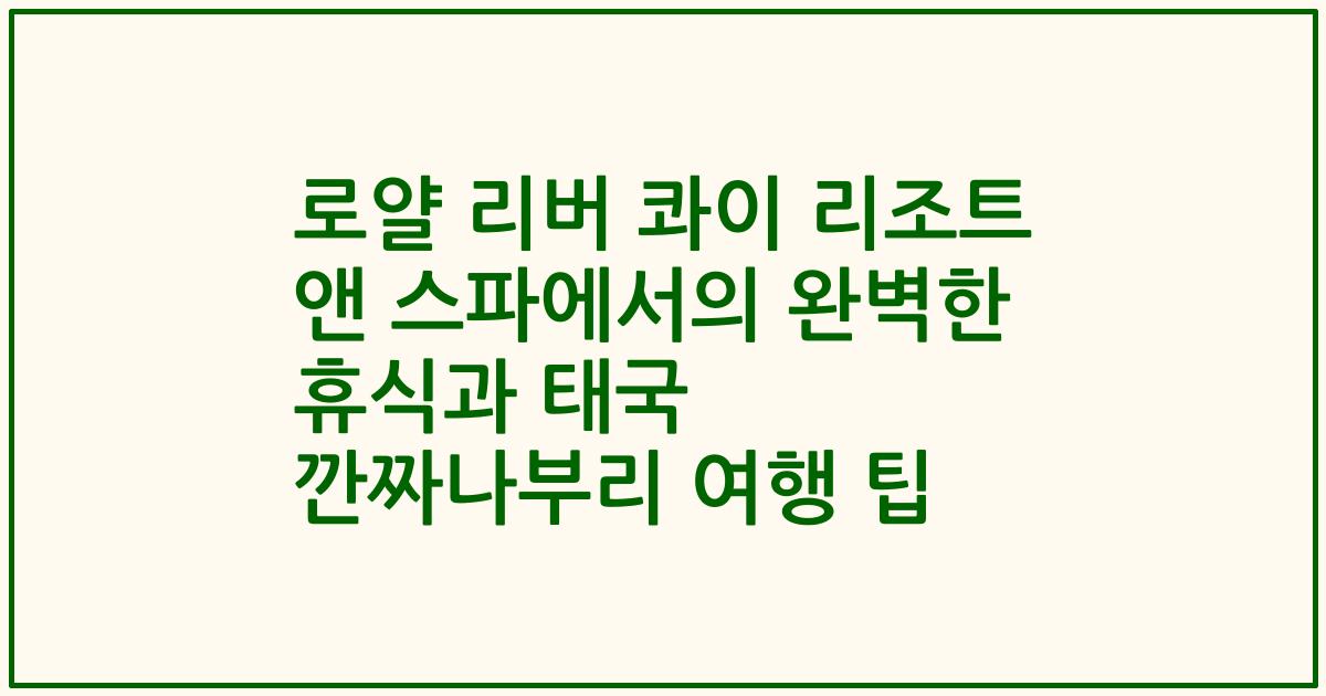 로얄 리버 콰이 리조트 앤 스파에서의 완벽한 휴식과 태국 깐짜나부리 여행 팁