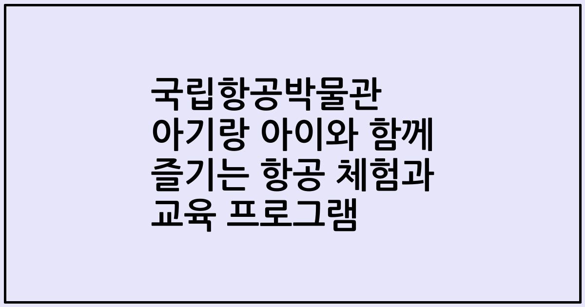 국립항공박물관 아기랑 아이와 함께 즐기는 항공 체험과 교육 프로그램