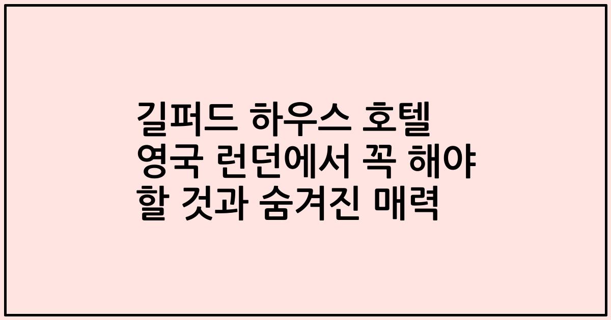 길퍼드 하우스 호텔 영국 런던에서 꼭 해야 할 것과 숨겨진 매력