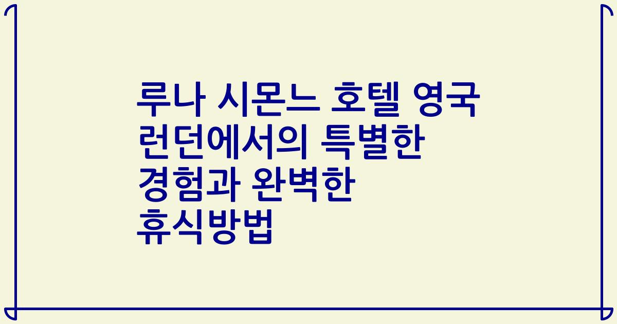 루나 시몬느 호텔 영국 런던에서의 특별한 경험과 완벽한 휴식방법