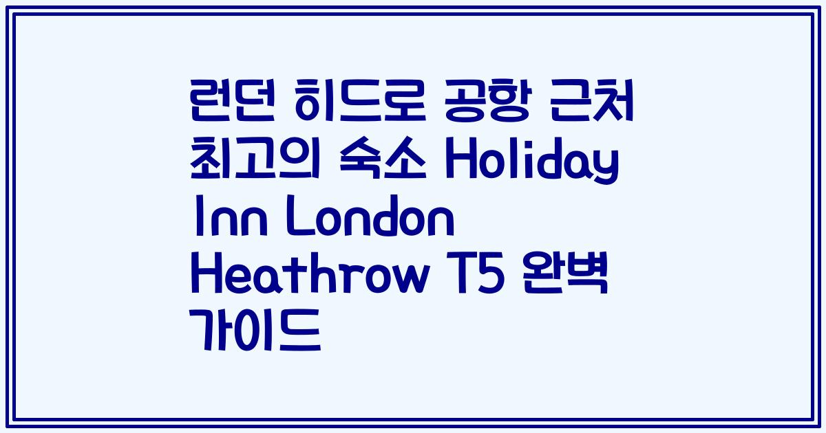 런던 히드로 공항 근처 최고의 숙소 Holiday Inn London Heathrow T5 완벽 가이드