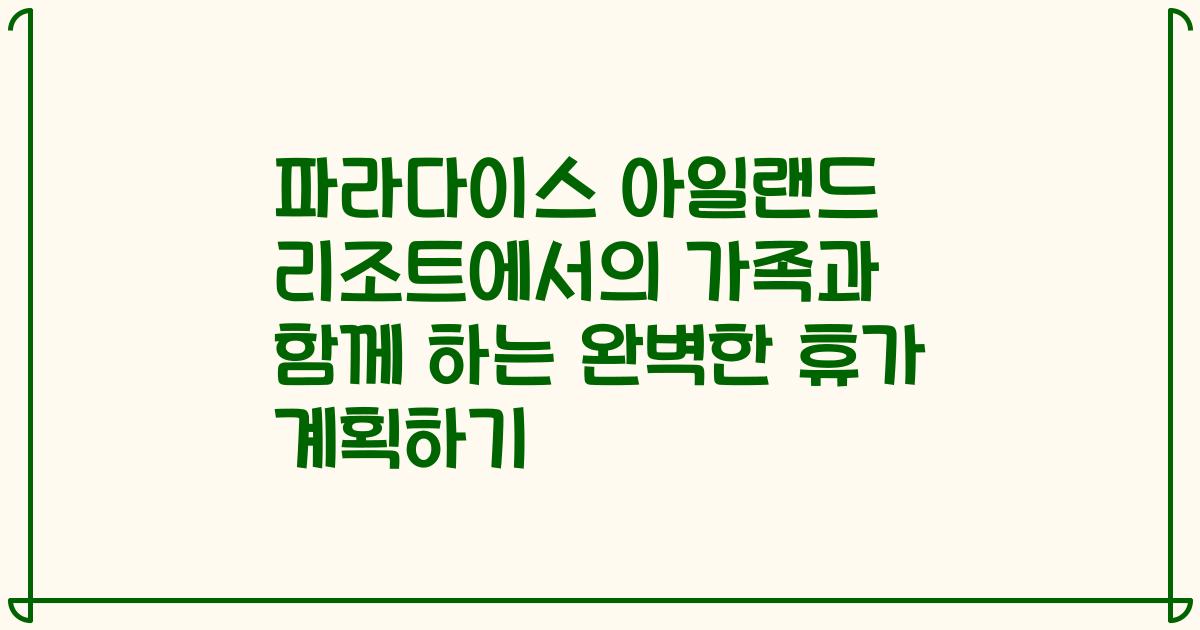 파라다이스 아일랜드 리조트에서의 가족과 함께 하는 완벽한 휴가 계획하기