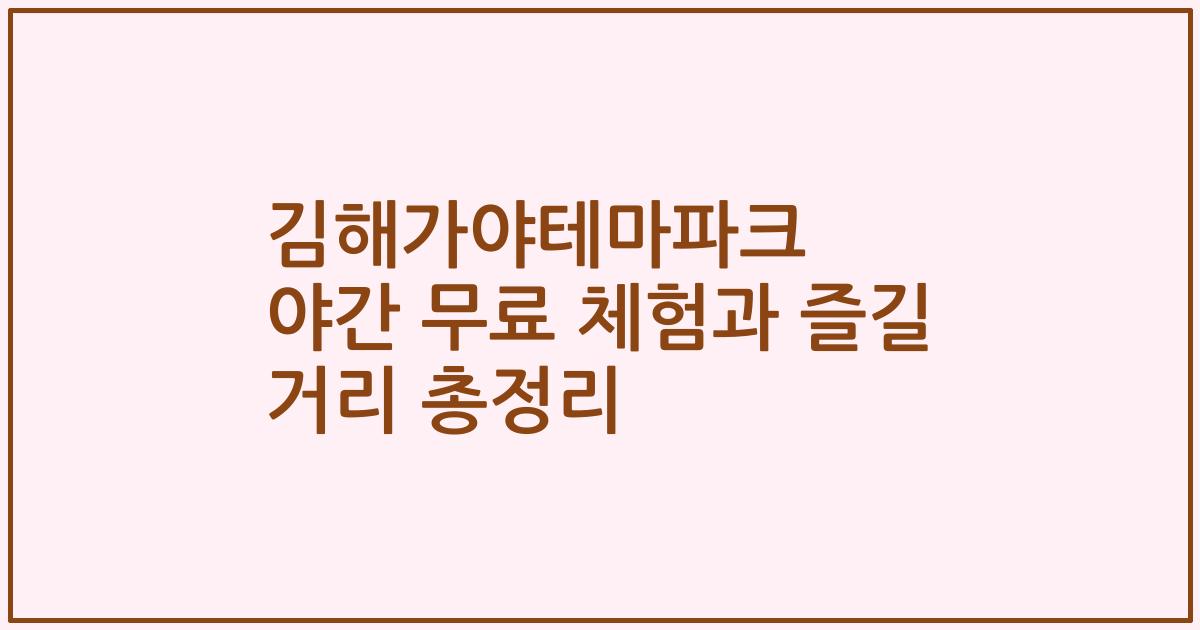 김해가야테마파크 야간 무료 체험과 즐길 거리 총정리