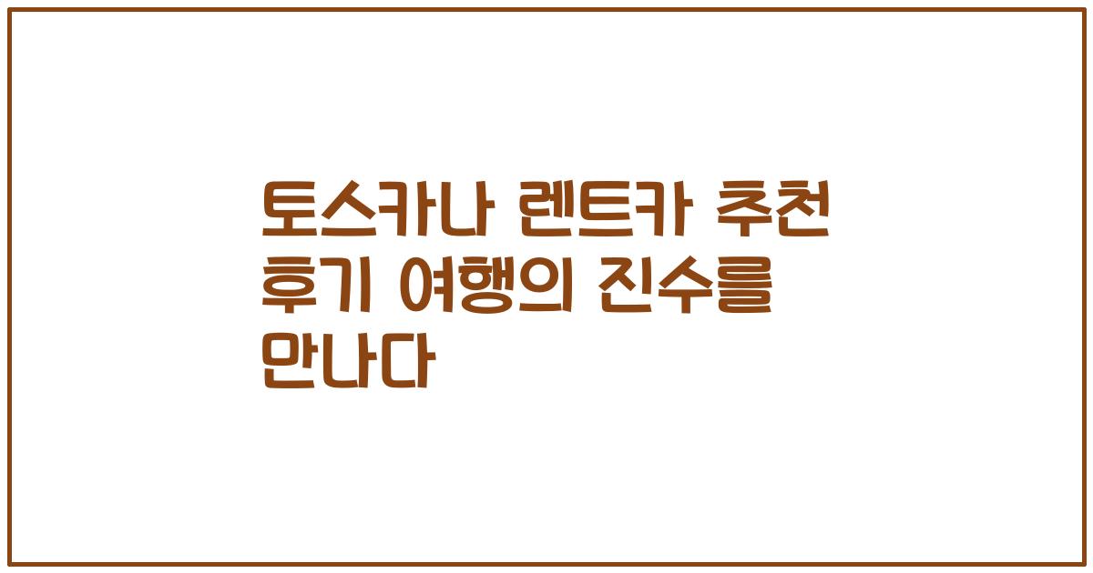 토스카나 렌트카 추천 후기 여행의 진수를 만나다