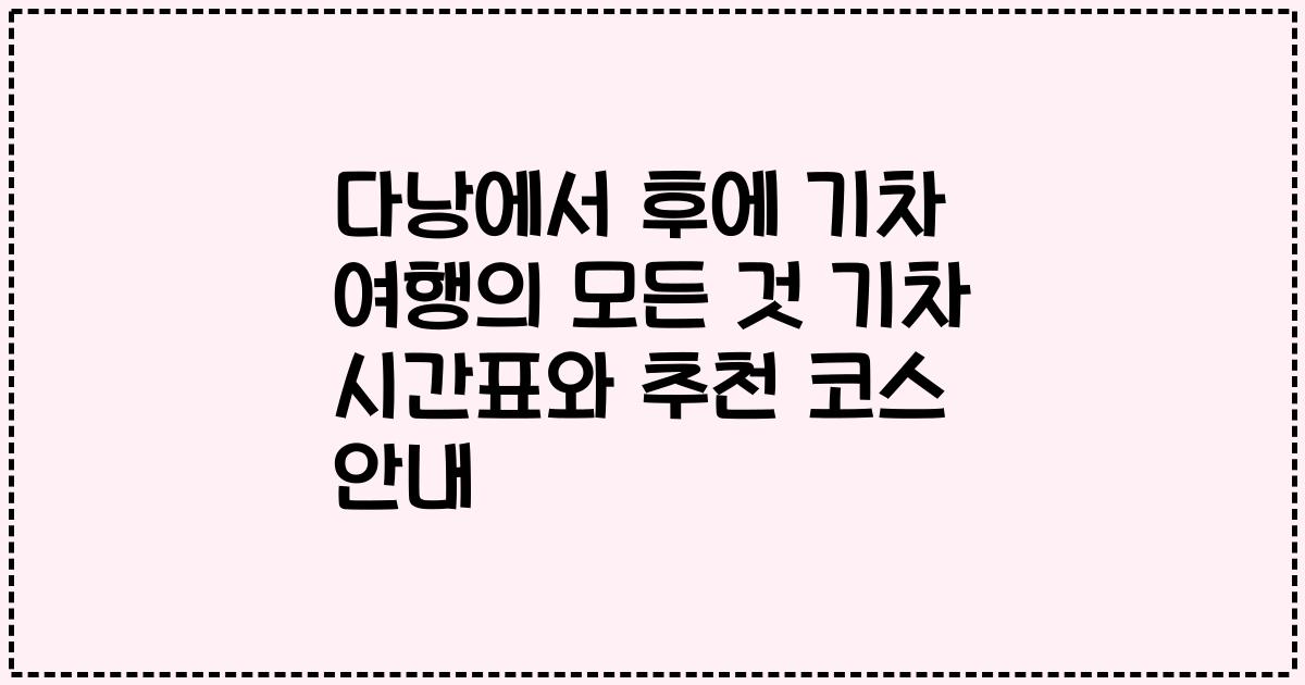 다낭에서 후에 기차 여행의 모든 것 기차 시간표와 추천 코스 안내