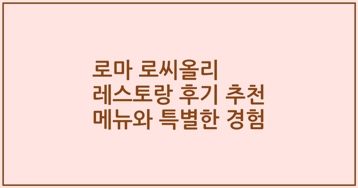 로마 로씨올리 레스토랑 후기 추천 메뉴와 특별한 경험