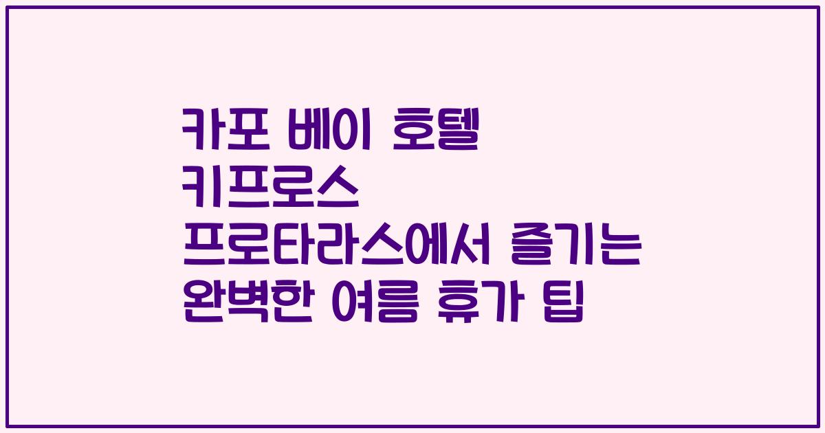카포 베이 호텔 키프로스 프로타라스에서 즐기는 완벽한 여름 휴가 팁