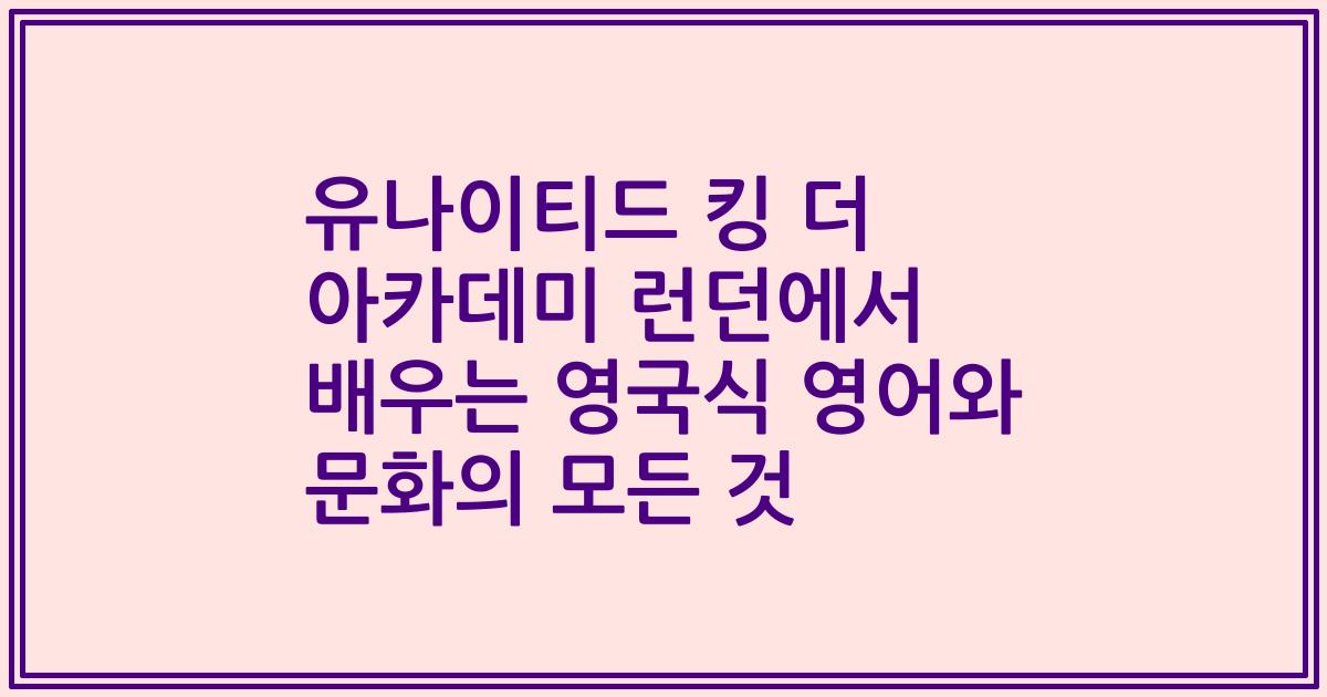 유나이티드 킹 더 아카데미 런던에서 배우는 영국식 영어와 문화의 모든 것