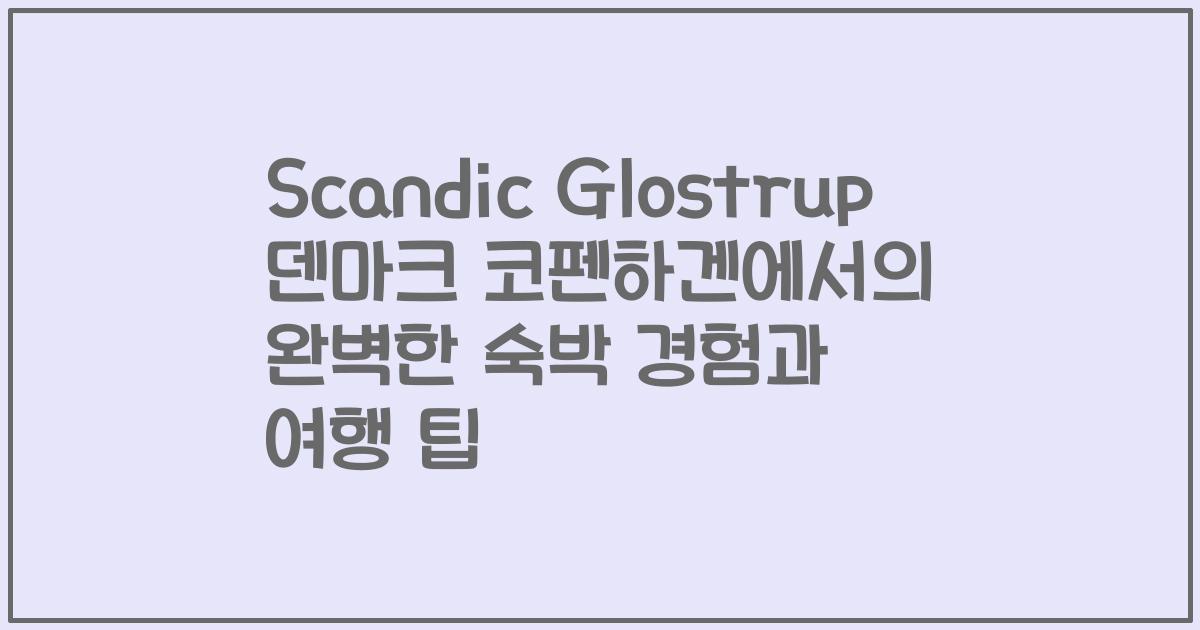 Scandic Glostrup 덴마크 코펜하겐에서의 완벽한 숙박 경험과 여행 팁