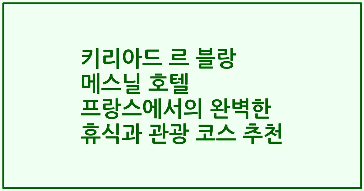 키리아드 르 블랑 메스닐 호텔 프랑스에서의 완벽한 휴식과 관광 코스 추천