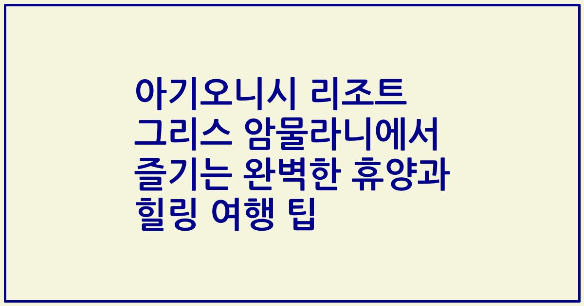아기오니시 리조트 그리스 암물라니에서 즐기는 완벽한 휴양과 힐링 여행 팁