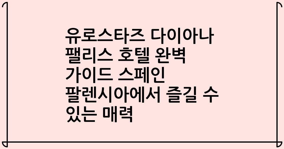 유로스타즈 다이아나 팰리스 호텔 완벽 가이드 스페인 팔렌시아에서 즐길 수 있는 매력