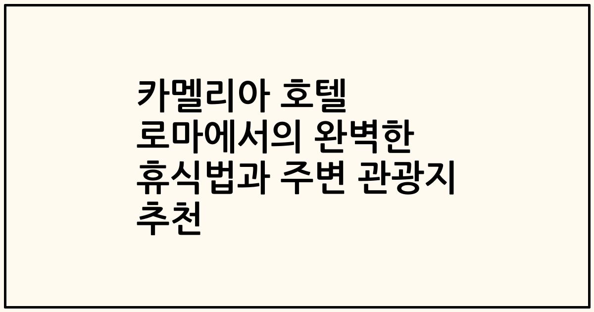 카멜리아 호텔 로마에서의 완벽한 휴식법과 주변 관광지 추천