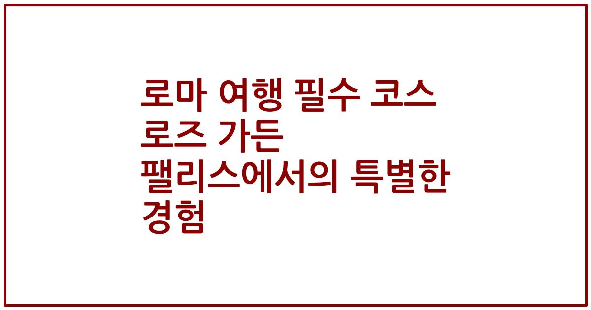 로마 여행 필수 코스 로즈 가든 팰리스에서의 특별한 경험