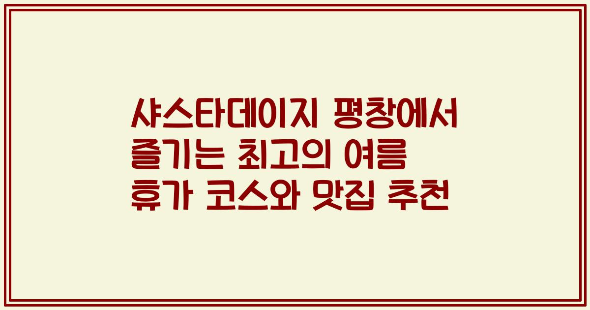 샤스타데이지 평창에서 즐기는 최고의 여름 휴가 코스와 맛집 추천