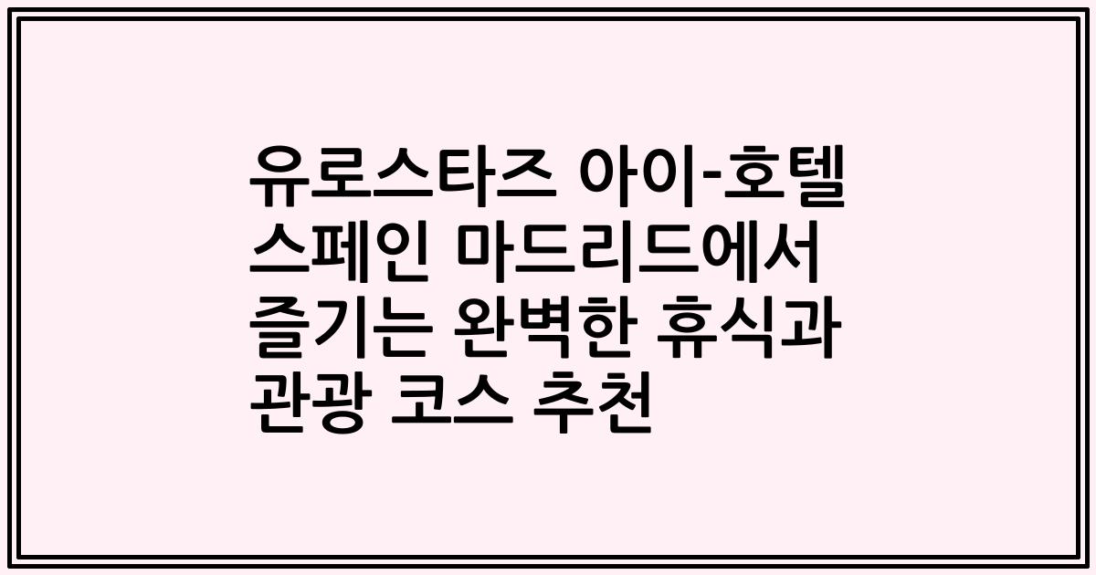 유로스타즈 아이-호텔 스페인 마드리드에서 즐기는 완벽한 휴식과 관광 코스 추천