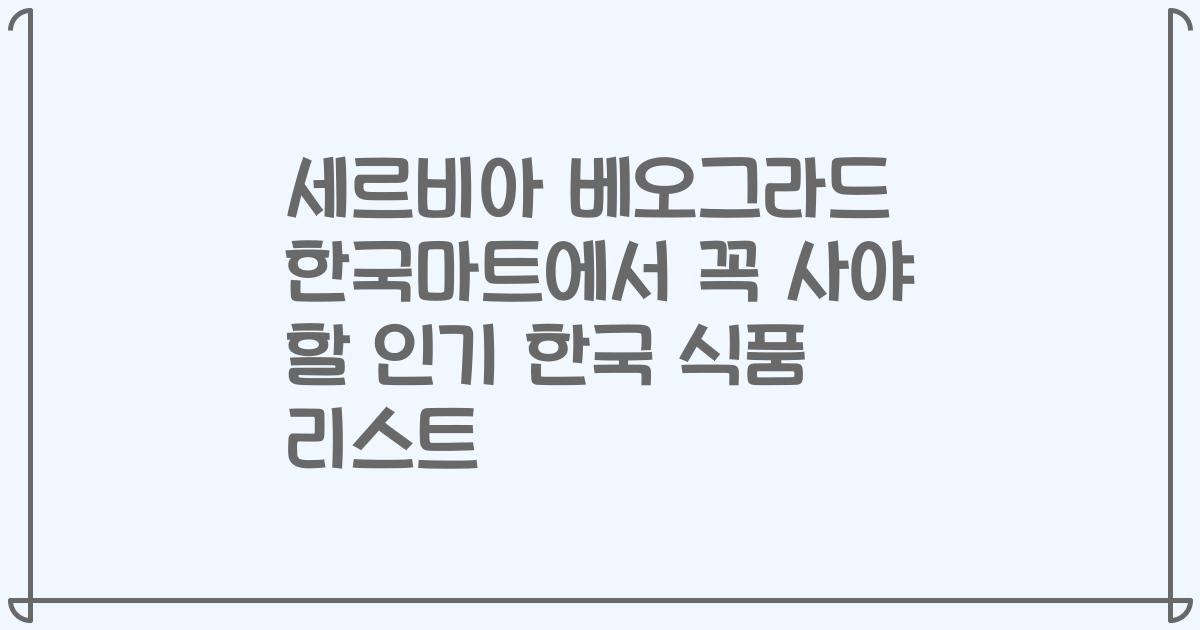 세르비아 베오그라드 한국마트에서 꼭 사야 할 인기 한국 식품 리스트