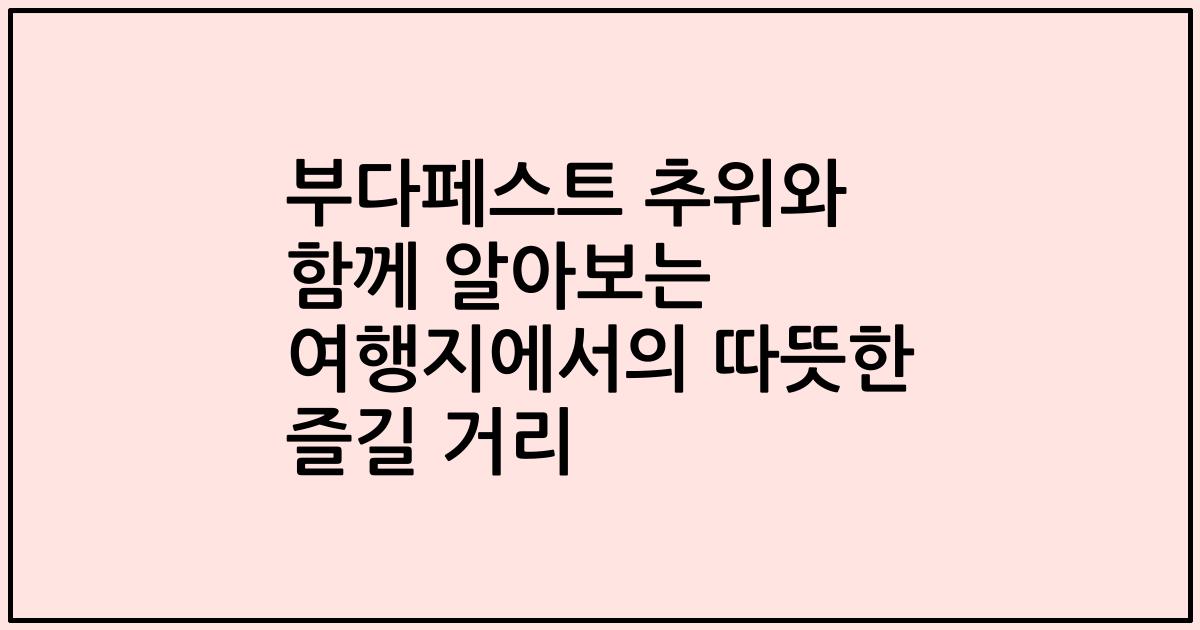 부다페스트 추위와 함께 알아보는 여행지에서의 따뜻한 즐길 거리
