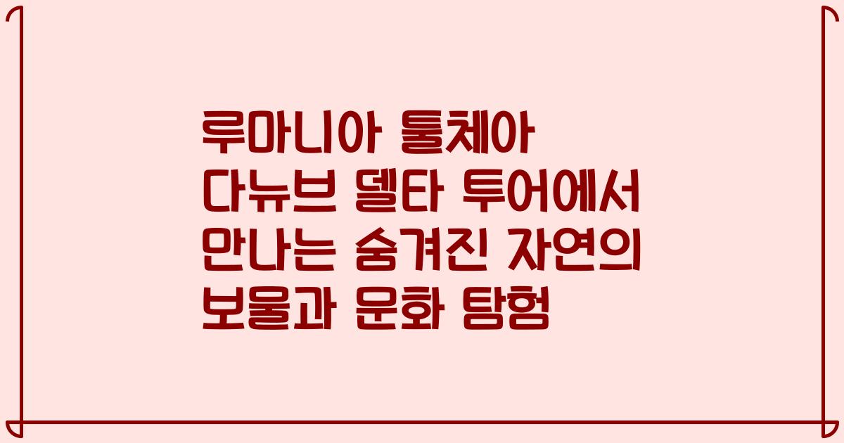 루마니아 툴체아 다뉴브 델타 투어에서 만나는 숨겨진 자연의 보물과 문화 탐험
