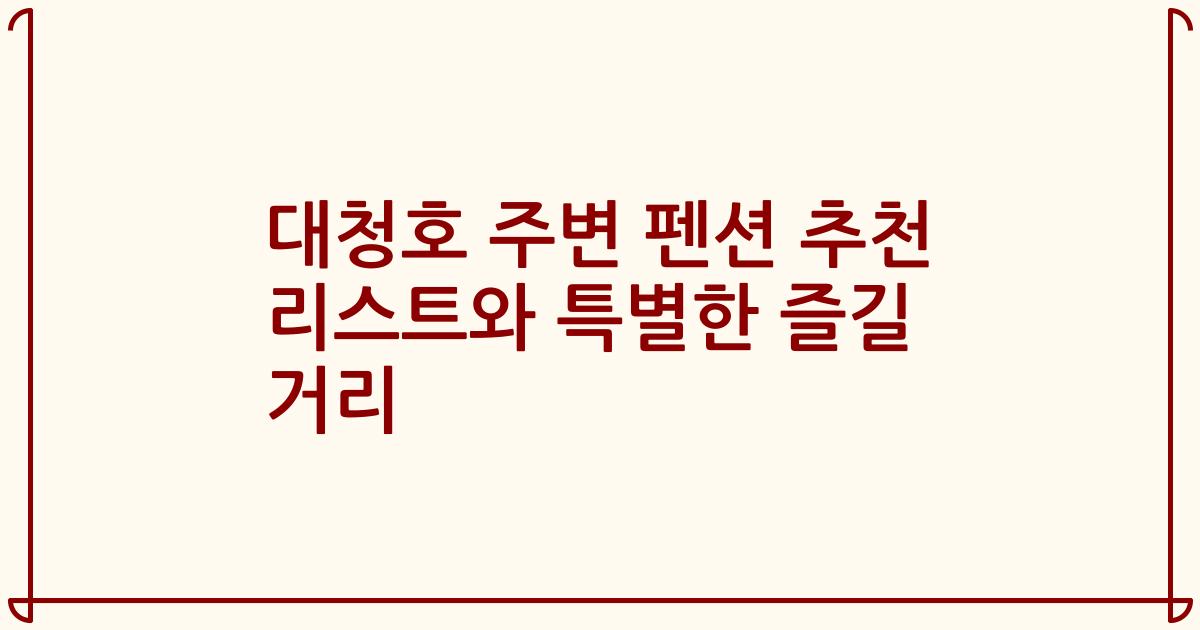대청호 주변 펜션 추천 리스트와 특별한 즐길 거리