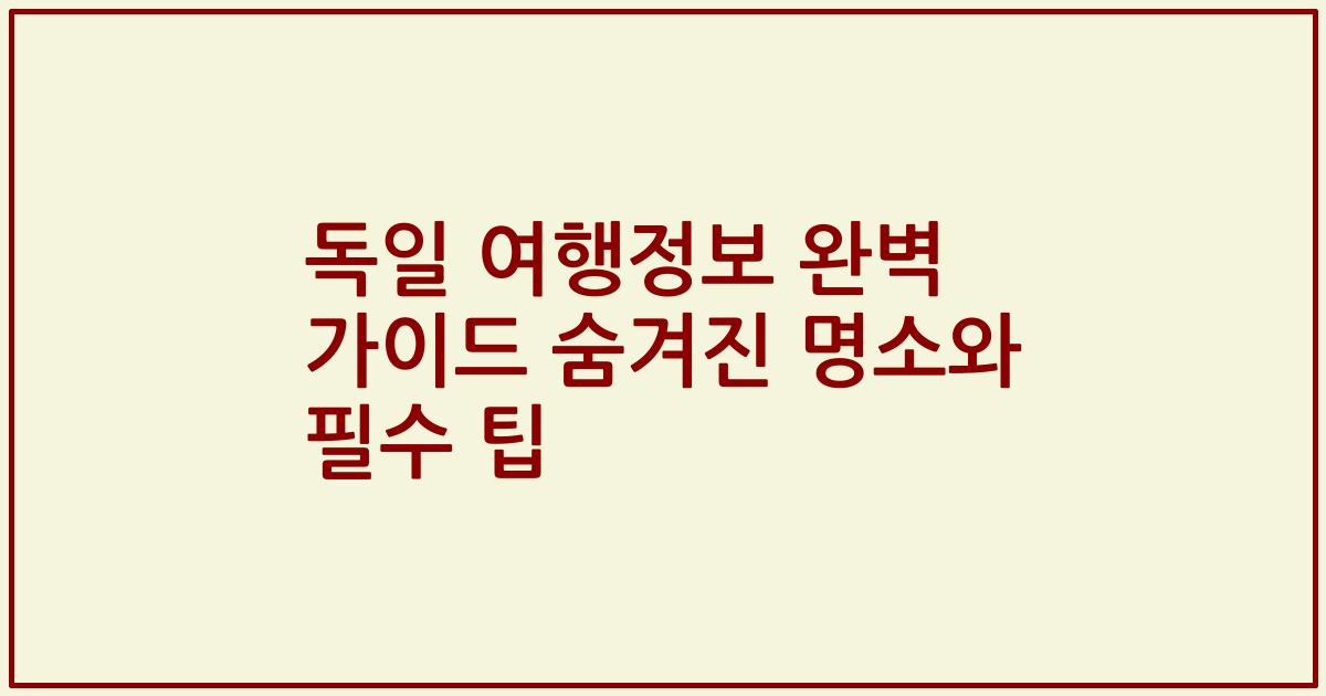 독일 여행정보 완벽 가이드 숨겨진 명소와 필수 팁
