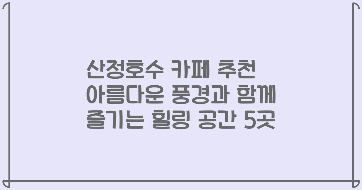 산정호수 카페 추천 아름다운 풍경과 함께 즐기는 힐링 공간 5곳