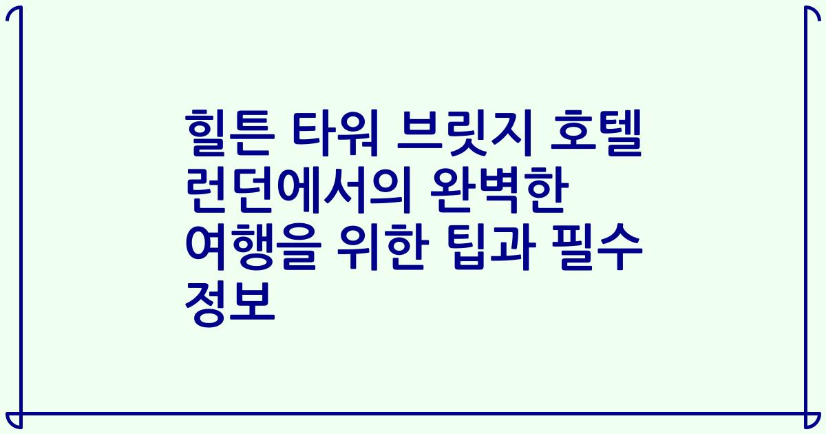 힐튼 타워 브릿지 호텔 런던에서의 완벽한 여행을 위한 팁과 필수 정보