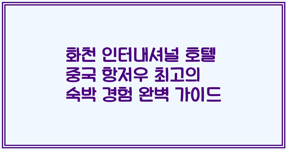 화천 인터내셔널 호텔 중국 항저우 최고의 숙박 경험 완벽 가이드