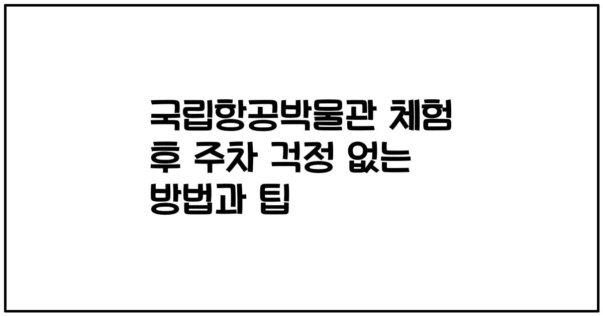 국립항공박물관 체험 후 주차 걱정 없는 방법과 팁