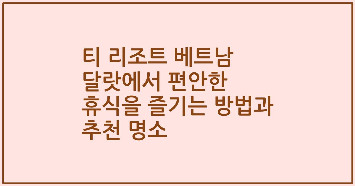 티 리조트 베트남 달랏에서 편안한 휴식을 즐기는 방법과 추천 명소