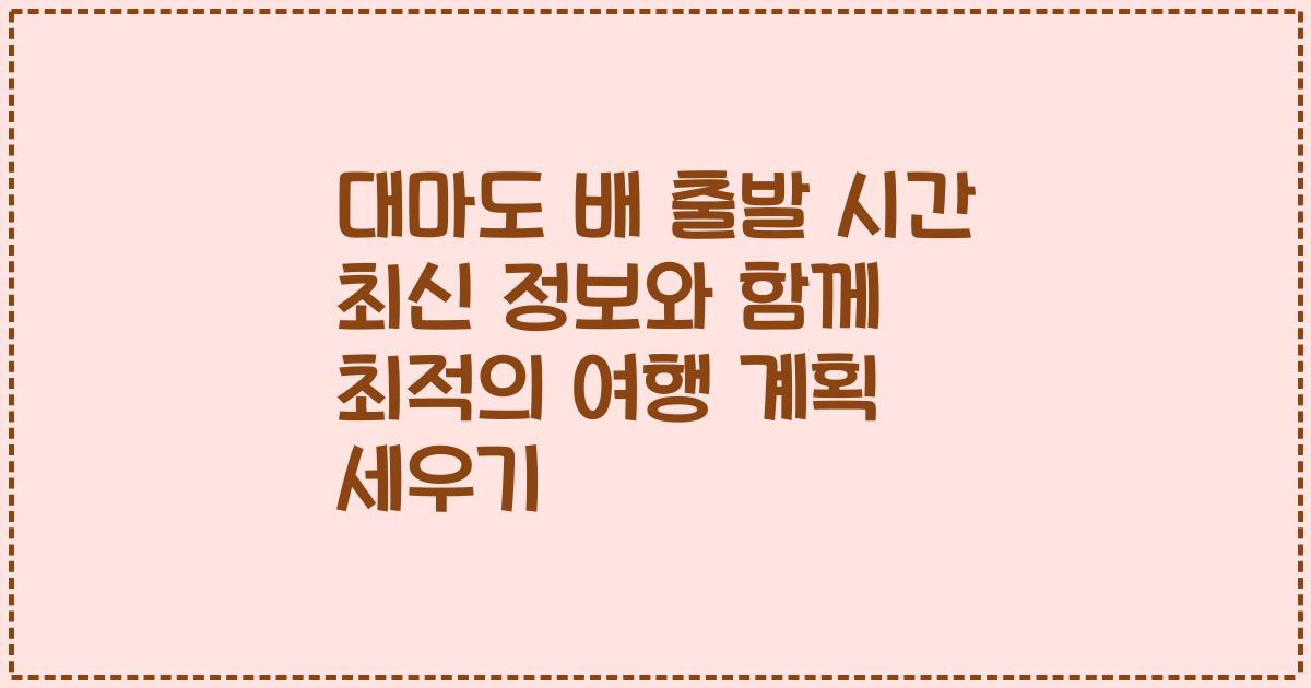 대마도 배 출발 시간 최신 정보와 함께 최적의 여행 계획 세우기