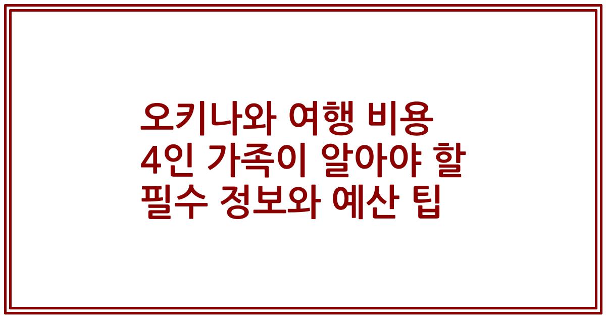 오키나와 여행 비용 4인 가족이 알아야 할 필수 정보와 예산 팁