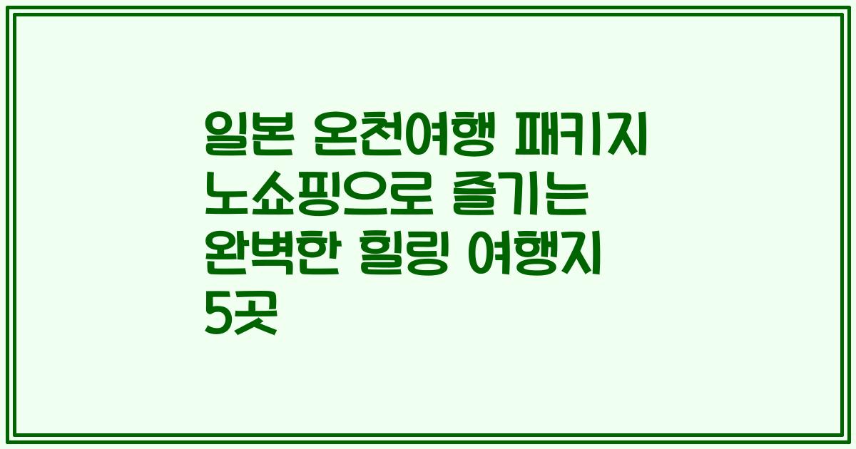 일본 온천여행 패키지 노쇼핑으로 즐기는 완벽한 힐링 여행지 5곳