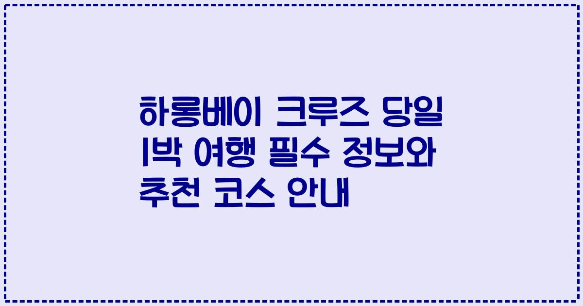 하롱베이 크루즈 당일 1박 여행 필수 정보와 추천 코스 안내