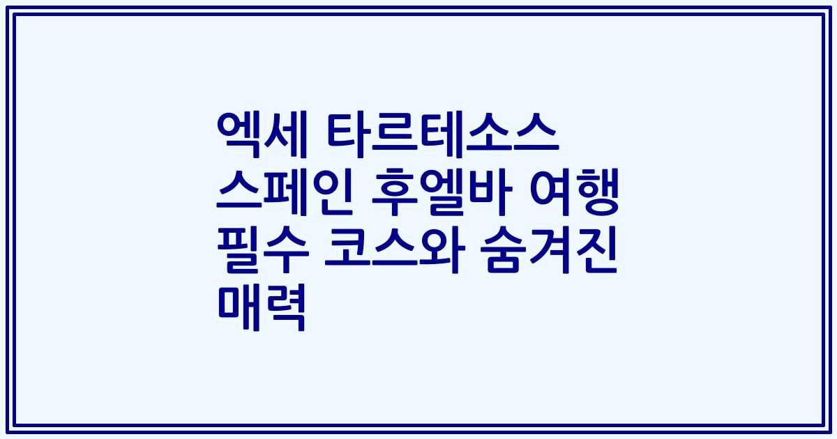 엑세 타르테소스 스페인 후엘바 여행 필수 코스와 숨겨진 매력