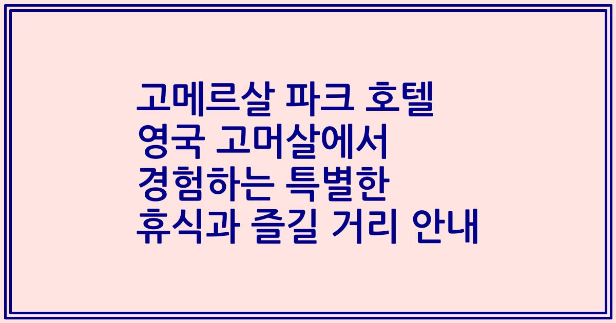 고메르살 파크 호텔 영국 고머살에서 경험하는 특별한 휴식과 즐길 거리 안내