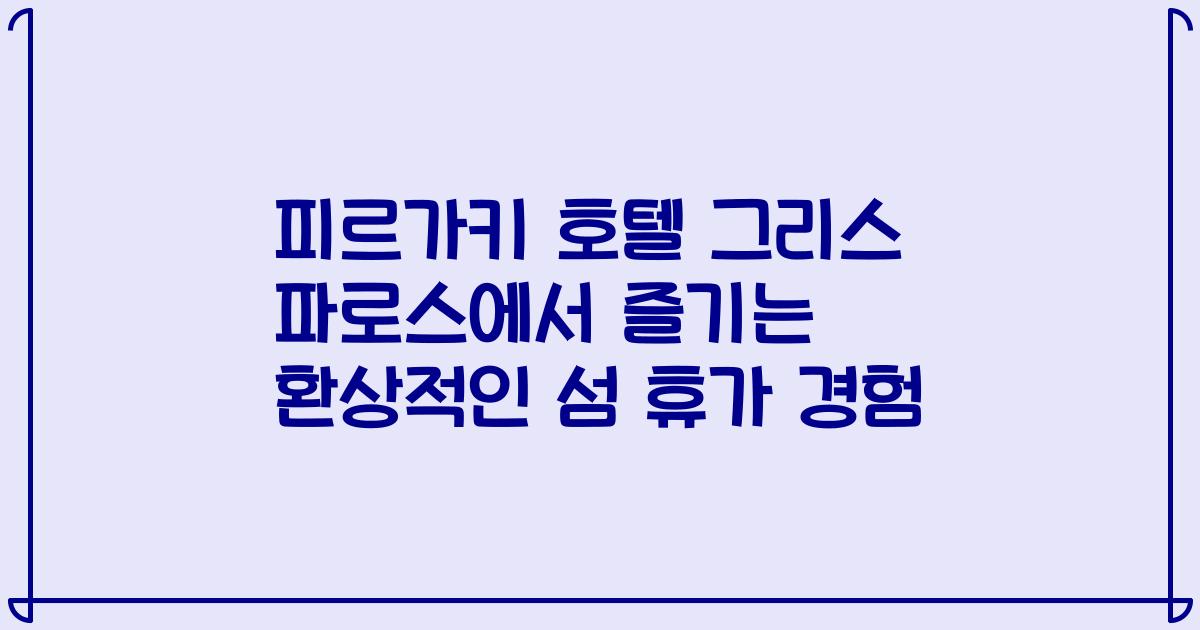 피르가키 호텔 그리스 파로스에서 즐기는 환상적인 섬 휴가 경험
