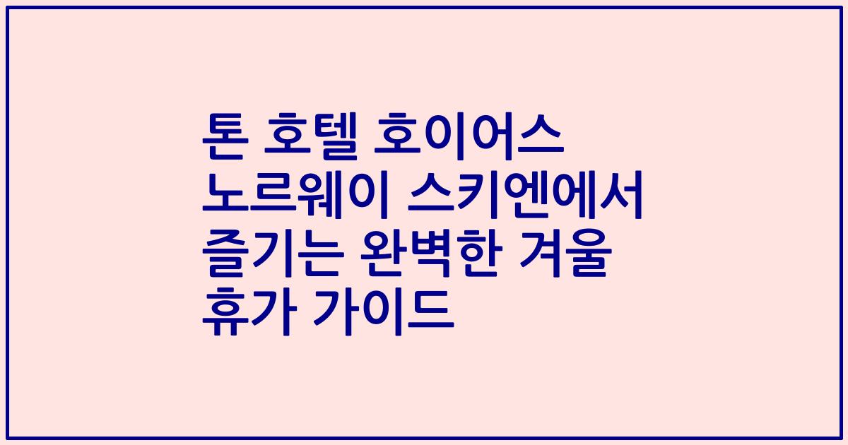 톤 호텔 호이어스 노르웨이 스키엔에서 즐기는 완벽한 겨울 휴가 가이드